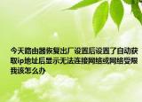 今天路由器恢復(fù)出廠設(shè)置后設(shè)置了自動獲取ip地址后顯示無法連接網(wǎng)絡(luò)或網(wǎng)絡(luò)受限我該怎么辦