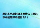 筆記本電腦超級(jí)本是什么（筆記本中的超級(jí)本是什么?）