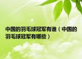中國的羽毛球冠軍有誰（中國的羽毛球冠軍有哪些）