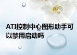 ATI控制中心圖形助手可以禁用啟動嗎