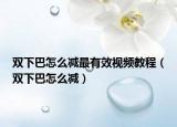 雙下巴怎么減最有效視頻教程（雙下巴怎么減）