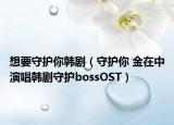 想要守護(hù)你韓?。ㄊ刈o(hù)你 金在中演唱韓劇守護(hù)bossOST）