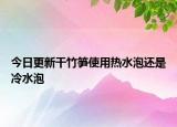 今日更新干竹筍使用熱水泡還是冷水泡