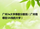 廣州3a大學錄取分數(shù)線（廣州有哪些3A線的大學）