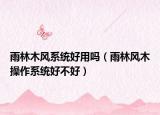 雨林木風系統(tǒng)好用嗎（雨林風木操作系統(tǒng)好不好）