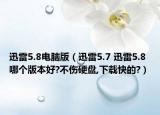 迅雷5.8電腦版（迅雷5.7 迅雷5.8 哪個(gè)版本好?不傷硬盤,下載快的?）