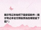 戴爾筆記本如何下載安裝軟件（戴爾筆記本官方預(yù)裝系統(tǒng)在哪里能下載?）