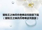 冒險(xiǎn)王之神兵傳奇幸運(yùn)無(wú)敵版下載（冒險(xiǎn)王之神兵傳奇幸運(yùn)無(wú)敵版）