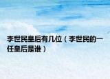 李世民皇后有幾位（李世民的一任皇后是誰）