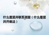 什么是豎井聯(lián)系測(cè)量（什么是豎井開(kāi)鑿法）