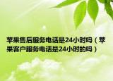 蘋果售后服務(wù)電話是24小時(shí)嗎（蘋果客戶服務(wù)電話是24小時(shí)的嗎）