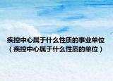 疾控中心屬于什么性質(zhì)的事業(yè)單位（疾控中心屬于什么性質(zhì)的單位）