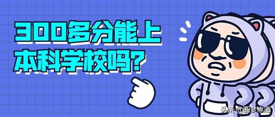300多分能上本科嗎？300多分能上什么本科學(xué)校？本文有答案