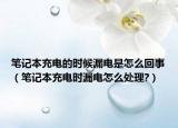 筆記本充電的時候漏電是怎么回事（筆記本充電時漏電怎么處理?）