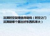 深淵時空裂縫值得刷嗎（時空之門深淵刷哪個圖出好東西機率大）