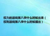權(quán)力的游戲第八季什么時候出來（權(quán)利游戲第八季什么時候播出）