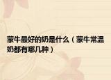 蒙牛最好的奶是什么（蒙牛常溫奶都有哪幾種）