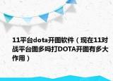 11平臺dota開圖軟件（現在11對戰(zhàn)平臺圖多嗎打DOTA開圖有多大作用）