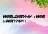 新婚姻法離婚四個條件（新婚姻法離婚四個條件）