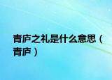青廬之禮是什么意思（青廬）