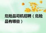 危險(xiǎn)品司機(jī)招聘（危險(xiǎn)品有哪些）