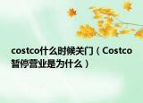 costco什么時候關(guān)門（Costco暫停營業(yè)是為什么）