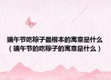 端午節(jié)吃粽子最根本的寓意是什么（端午節(jié)的吃粽子的寓意是什么）