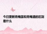 今日更新青梅露和青梅酒的區(qū)別是什么