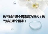 熱氣球在哪個(gè)國家最為著名（熱氣球在哪個(gè)國家）