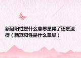 新冠陽(yáng)性是什么意思是得了還是沒得（新冠陽(yáng)性是什么意思）