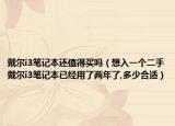 戴爾i3筆記本還值得買嗎（想入一個(gè)二手戴爾i3筆記本已經(jīng)用了兩年了,多少合適）