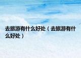 去旅游有什么好處（去旅游有什么好處）