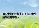 攝影專業(yè)的學(xué)校多嗎（攝影專業(yè)的學(xué)校有哪些）