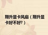 翔升顯卡風(fēng)扇（翔升顯卡好不好?）