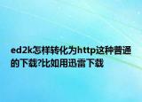 ed2k怎樣轉(zhuǎn)化為http這種普通的下載?比如用迅雷下載