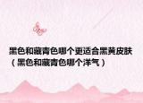 黑色和藏青色哪個更適合黑黃皮膚（黑色和藏青色哪個洋氣）