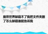 魔獸世界卸載不了我把文件夾刪了怎么卸載誰(shuí)能告訴我