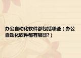 辦公自動化軟件都包括哪些（辦公自動化軟件都有哪些?）