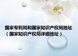 國家專利局和國家知識產(chǎn)權(quán)局地址（國家知識產(chǎn)權(quán)局詳細(xì)地址）