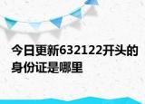今日更新632122開頭的身份證是哪里
