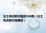 女士風(fēng)衣款式裁剪100例（女士風(fēng)衣款式有哪些）