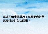 高通不給中國芯片（高通拒絕為蘋果提供芯片怎么回事）