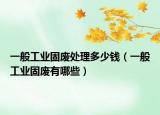 一般工業(yè)固廢處理多少錢（一般工業(yè)固廢有哪些）
