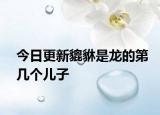 今日更新貔貅是龍的第幾個兒子