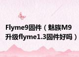 Flyme9固件（魅族M9升級flyme1.3固件好嗎）