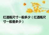 紅酒瓶尺寸一般多少（紅酒瓶尺寸一般是多少）