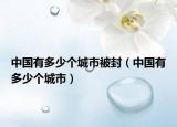 中國(guó)有多少個(gè)城市被封（中國(guó)有多少個(gè)城市）