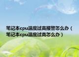 筆記本cpu溫度過(guò)高報(bào)警怎么辦（筆記本cpu溫度過(guò)高怎么辦）
