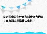 文房四寶是指什么各以什么為代表（文房四寶是指什么生肖）
