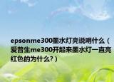 epsonme300墨水燈亮說明什么（愛普生me300開起來墨水燈一直亮紅色的為什么?）
